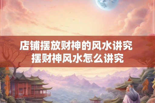 店铺摆放财神的风水讲究 摆财神风水怎么讲究