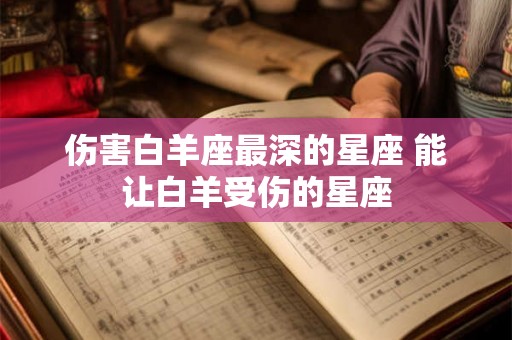 伤害白羊座最深的星座 能让白羊受伤的星座