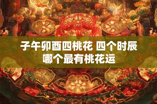子午卯酉四桃花 四个时辰哪个最有桃花运