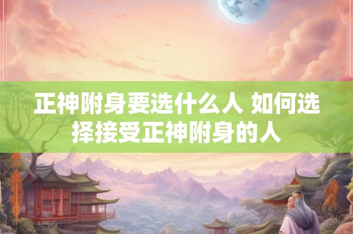 正神附身要选什么人 如何选择接受正神附身的人