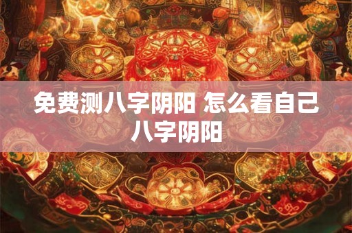 免费测八字阴阳 怎么看自己八字阴阳
