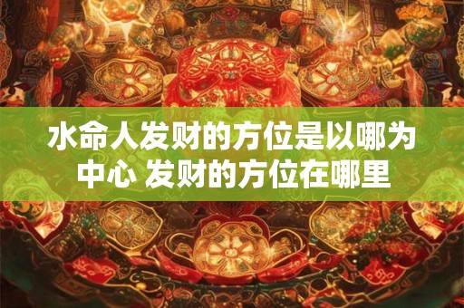 水命人发财的方位是以哪为中心 发财的方位在哪里