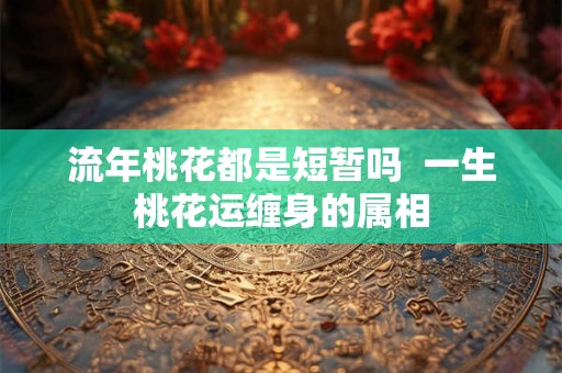 流年桃花都是短暂吗  一生桃花运缠身的属相