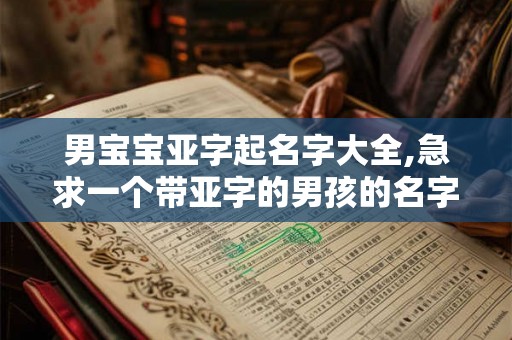 男宝宝亚字起名字大全,急求一个带亚字的男孩的名字 男宝宝亚字起名字大全,急求一个带亚字的男孩的名字