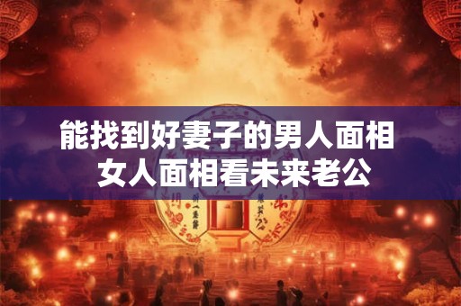 能找到好妻子的男人面相  女人面相看未来老公