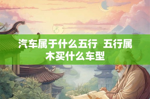 汽车属于什么五行  五行属木买什么车型