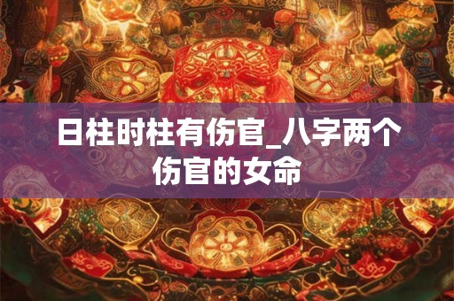 日柱时柱有伤官_八字两个伤官的女命