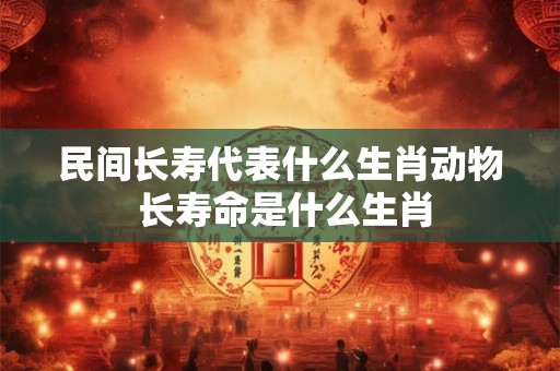 民间长寿代表什么生肖动物 长寿命是什么生肖