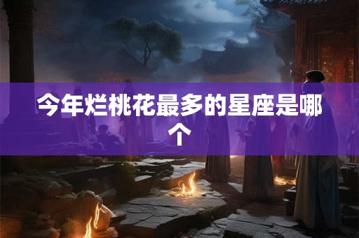 今年烂桃花最多的星座是哪个