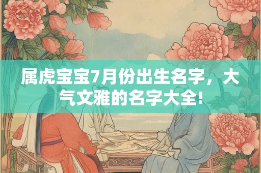 属虎宝宝7月份出生名字，大气文雅的名字大全!