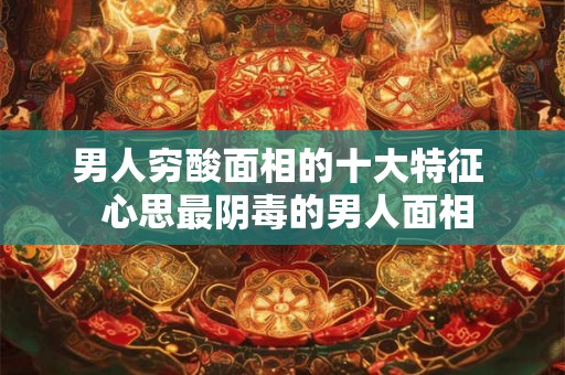 男人穷酸面相的十大特征  心思最阴毒的男人面相