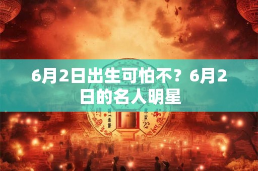 6月2日出生可怕不？6月2日的名人明星