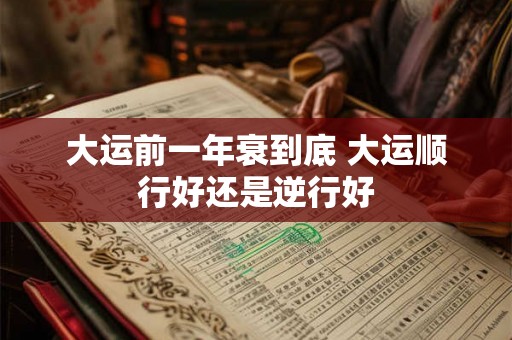 大运前一年衰到底 大运顺行好还是逆行好 大运前一年衰到底 大运顺行好还是逆行好