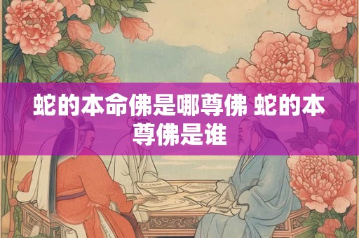 蛇的本命佛是哪尊佛 蛇的本尊佛是谁