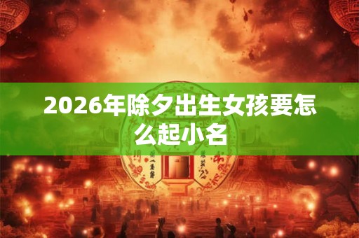 2026年除夕出生女孩要怎么起小名