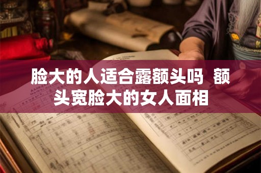 脸大的人适合露额头吗  额头宽脸大的女人面相