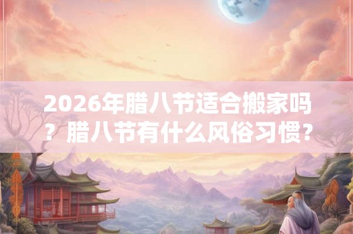 2026年腊八节适合搬家吗？腊八节有什么风俗习惯？