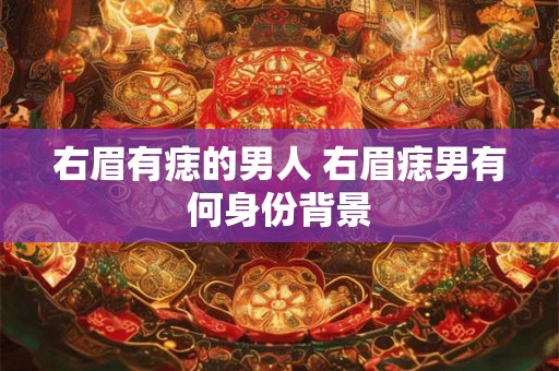 右眉有痣的男人 右眉痣男有何身份背景