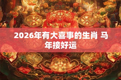 2026年有大喜事的生肖 马年接好运 2026年有大喜事的生肖 马年接好运