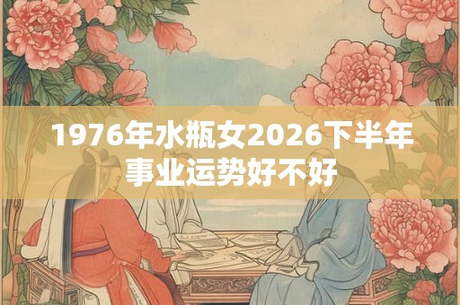 1976年水瓶女2026下半年事业运势好不好
