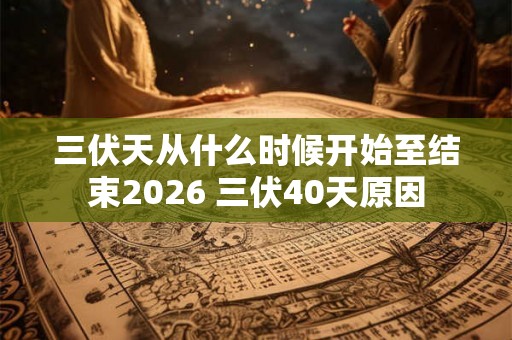 三伏天从什么时候开始至结束2026 三伏40天原因