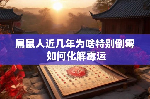 属鼠人近几年为啥特别倒霉 如何化解霉运 属鼠人近几年为啥特别倒霉 如何化解霉运