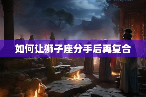 如何让狮子座分手后再复合