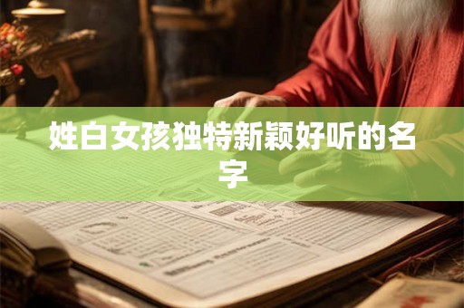 姓白女孩独特新颖好听的名字 姓白女孩独特新颖好听的名字