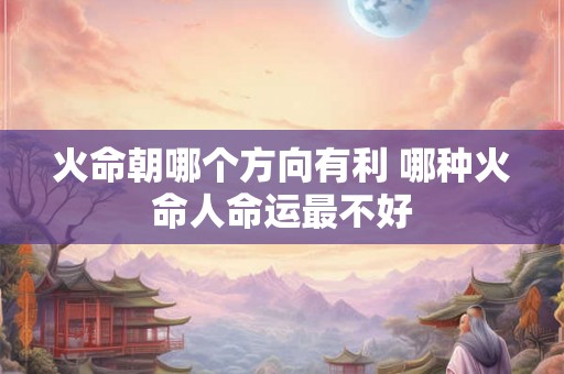 火命朝哪个方向有利 哪种火命人命运最不好
