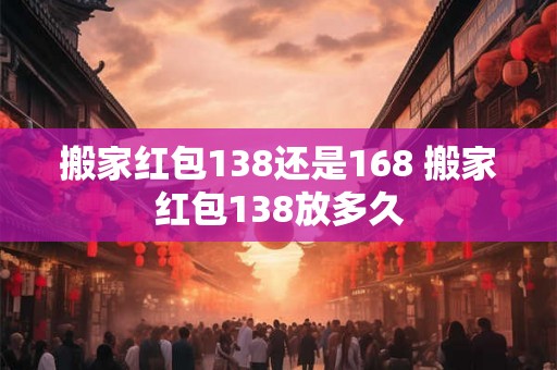 搬家红包138还是168 搬家红包138放多久