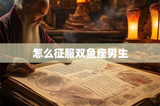 怎么征服双鱼座男生