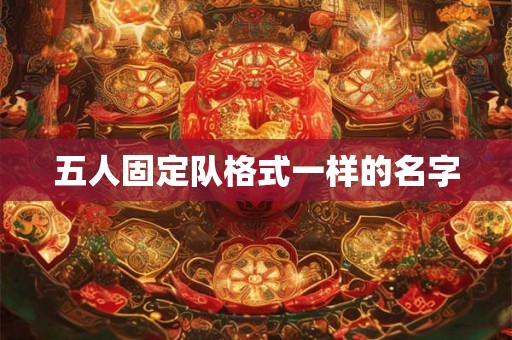 五人固定队格式一样的名字 五人固定队格式一样的名字