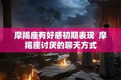 摩羯座有好感初期表现  摩羯座讨厌的聊天方式