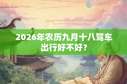 2026年农历九月十八驾车出行好不好? 2026年农历九月十八驾车出行好不好?