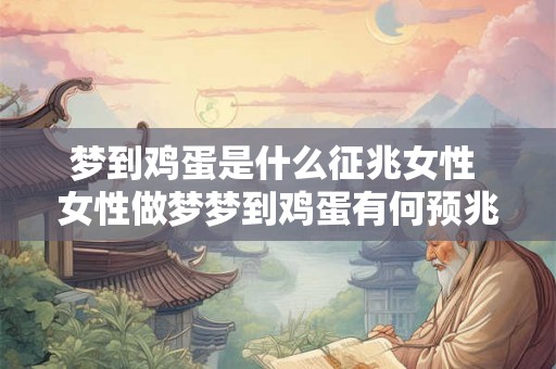 梦到鸡蛋是什么征兆女性 女性做梦梦到鸡蛋有何预兆 梦到鸡蛋是什么征兆女性 女性做梦梦到鸡蛋有何预兆