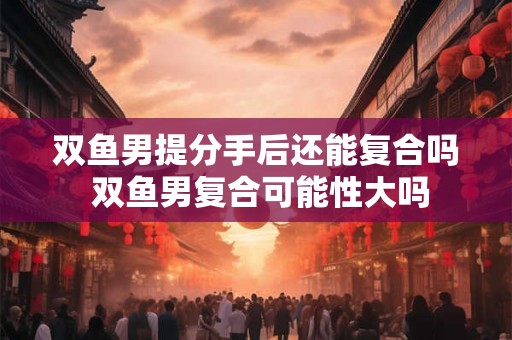 双鱼男提分手后还能复合吗 双鱼男复合可能性大吗