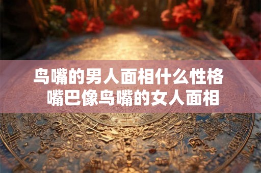 鸟嘴的男人面相什么性格  嘴巴像鸟嘴的女人面相