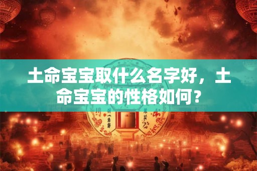 土命宝宝取什么名字好,土命宝宝的性格如何? 土命宝宝取什么名字好,土命宝宝的性格如何?