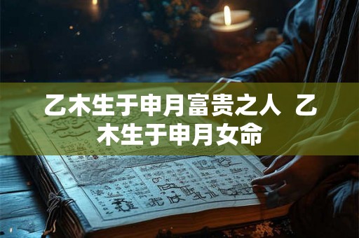 乙木生于申月富贵之人  乙木生于申月女命