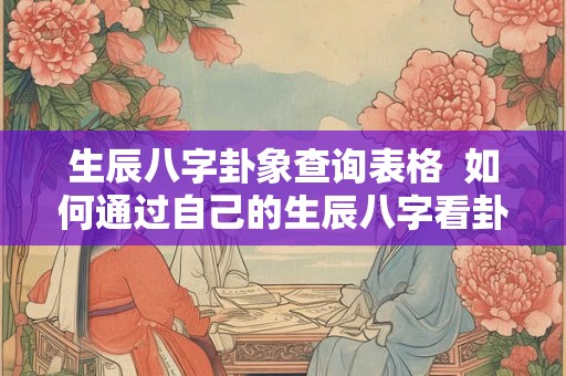 生辰八字卦象查询表格  如何通过自己的生辰八字看卦象