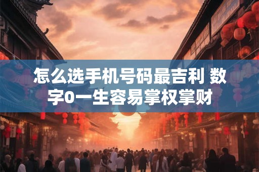 怎么选手机号码最吉利 数字0一生容易掌权掌财