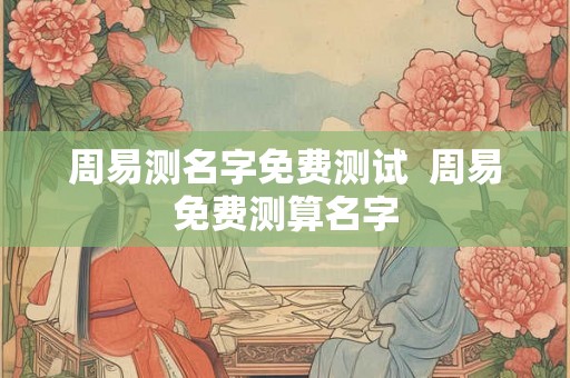 周易测名字免费测试 周易免费测算名字 周易测名字免费测试 周易免费测算名字