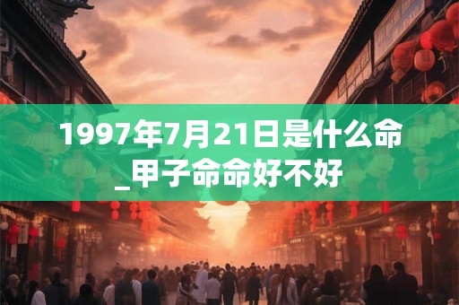 1997年7月21日是什么命_甲子命命好不好