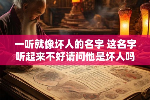 一听就像坏人的名字 这名字听起来不好请问他是坏人吗 一听就像坏人的名字 这名字听起来不好请问他是坏人吗