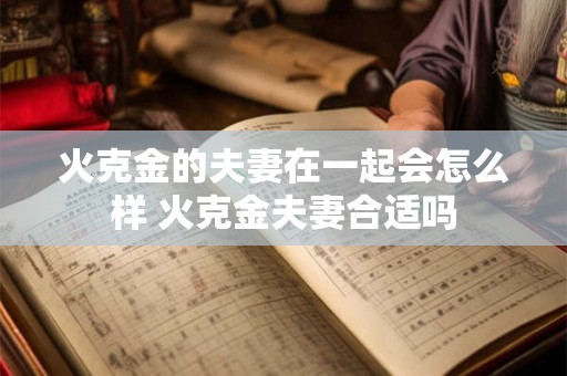 火克金的夫妻在一起会怎么样 火克金夫妻合适吗