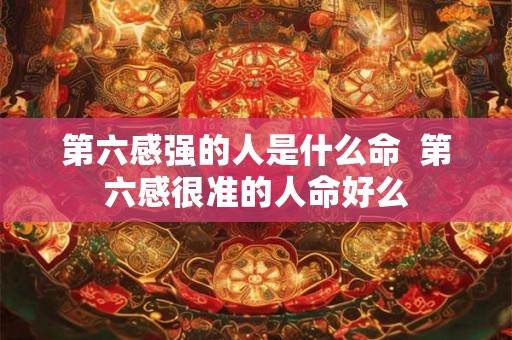 第六感强的人是什么命  第六感很准的人命好么