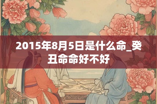 2015年8月5日是什么命_癸丑命命好不好