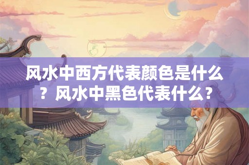 风水中西方代表颜色是什么？风水中黑色代表什么？
