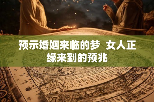 预示婚姻来临的梦  女人正缘来到的预兆
