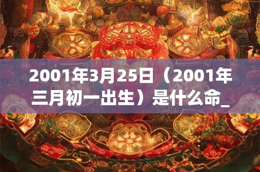 2001年3月25日（2001年三月初一出生）是什么命_命运如何